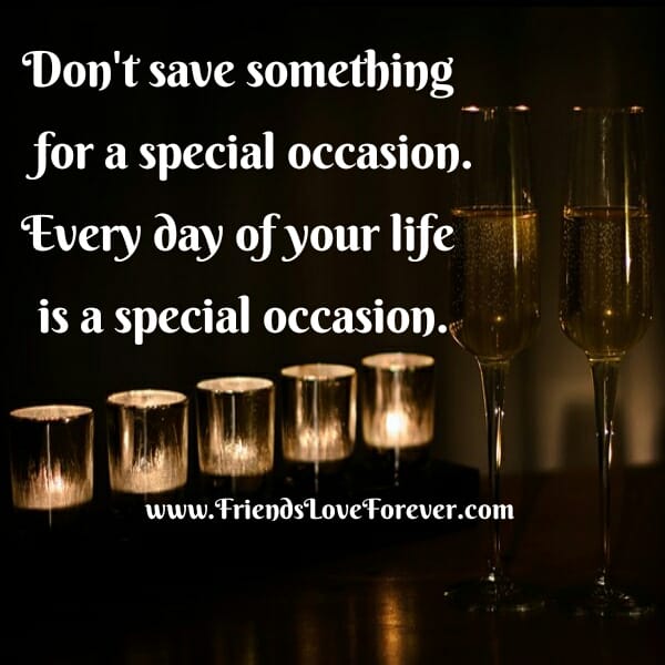 Don't save something for a special occasion