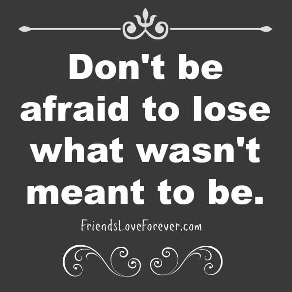 Don't be afraid to lose what wasn't meant to be