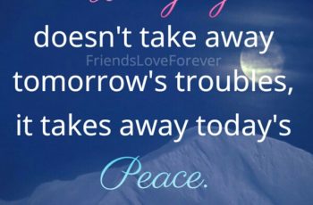 Worrying doesn’t take away tomorrow’s troubles