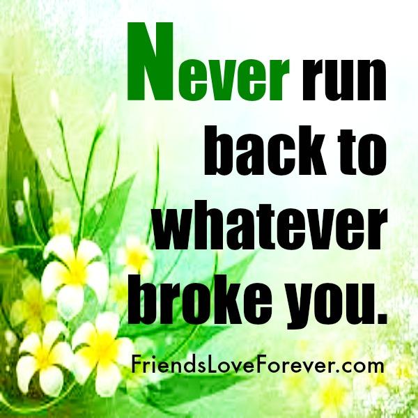 Never run back to whatever broke you